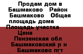 Продам дом в Башмаково › Район ­ Башмаково › Общая площадь дома ­ 100 › Площадь участка ­ 10 › Цена ­ 1 000 000 - Пензенская обл., Башмаковский р-н, Башмаково пгт Недвижимость » Дома, коттеджи, дачи продажа   